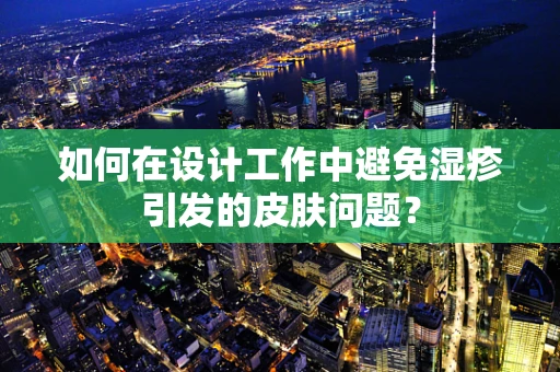 如何在设计工作中避免湿疹引发的皮肤问题？