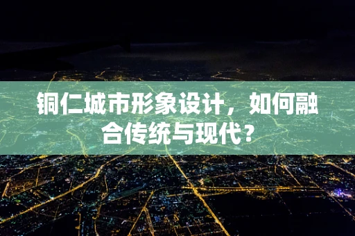 铜仁城市形象设计，如何融合传统与现代？