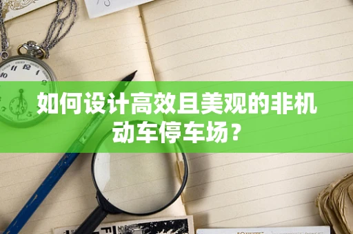 如何设计高效且美观的非机动车停车场？