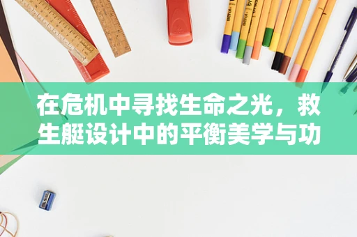 在危机中寻找生命之光，救生艇设计中的平衡美学与功能考量