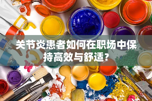 关节炎患者如何在职场中保持高效与舒适？