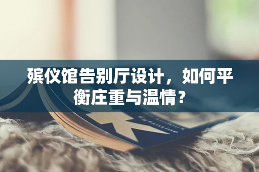 殡仪馆告别厅设计，如何平衡庄重与温情？