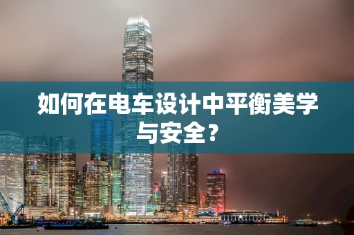 如何在电车设计中平衡美学与安全？