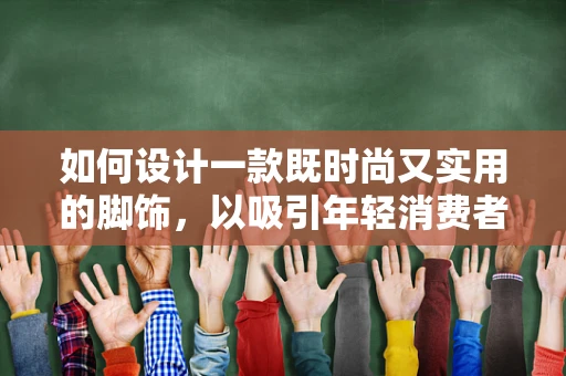 如何设计一款既时尚又实用的脚饰，以吸引年轻消费者的眼球？