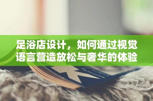 足浴店设计，如何通过视觉语言营造放松与奢华的体验？