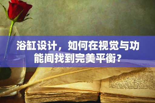 浴缸设计，如何在视觉与功能间找到完美平衡？