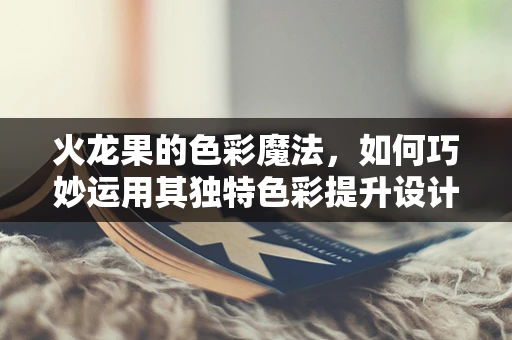 火龙果的色彩魔法，如何巧妙运用其独特色彩提升设计作品吸引力？