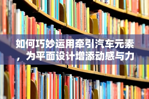 如何巧妙运用牵引汽车元素，为平面设计增添动感与力量？