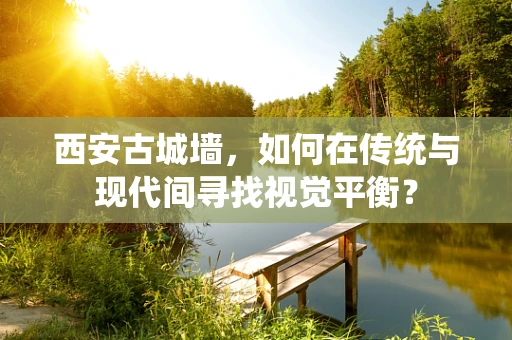 西安古城墙，如何在传统与现代间寻找视觉平衡？