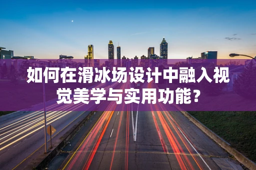 如何在滑冰场设计中融入视觉美学与实用功能？