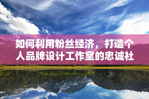 如何利用粉丝经济，打造个人品牌设计工作室的忠诚社群？