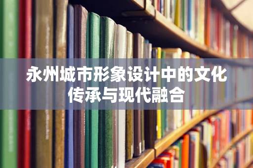 永州城市形象设计中的文化传承与现代融合
