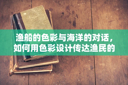 渔船的色彩与海洋的对话，如何用色彩设计传达渔民的生计与海洋的韵律？