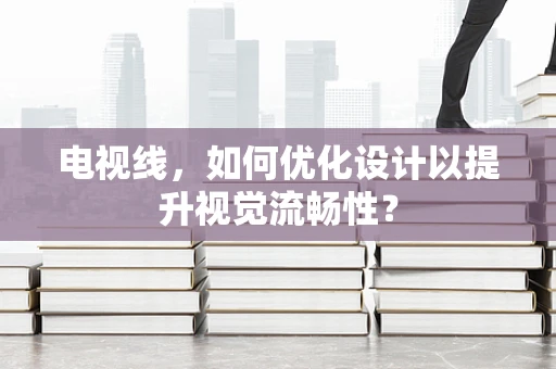 电视线，如何优化设计以提升视觉流畅性？