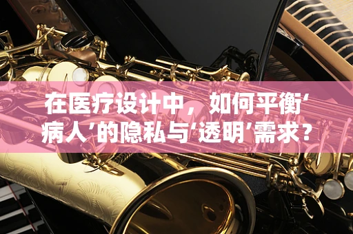 在医疗设计中，如何平衡‘病人’的隐私与‘透明’需求？