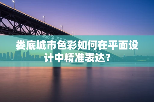 娄底城市色彩如何在平面设计中精准表达？