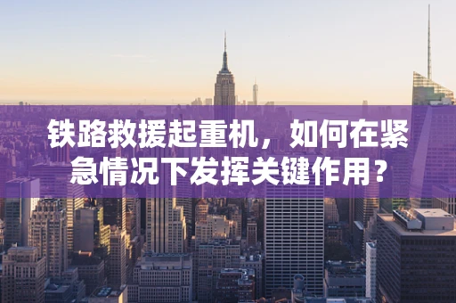 铁路救援起重机，如何在紧急情况下发挥关键作用？