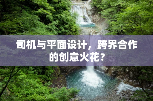 司机与平面设计，跨界合作的创意火花？