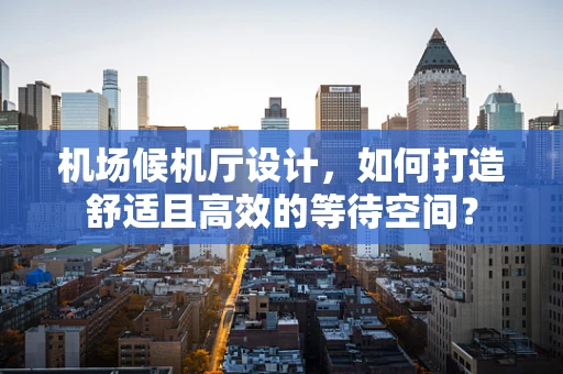机场候机厅设计，如何打造舒适且高效的等待空间？