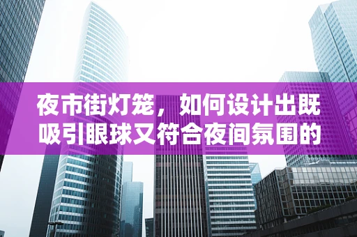 夜市街灯笼，如何设计出既吸引眼球又符合夜间氛围的视觉元素？