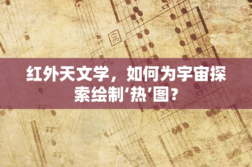 红外天文学，如何为宇宙探索绘制‘热’图？