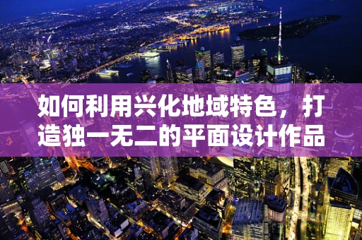 如何利用兴化地域特色，打造独一无二的平面设计作品？