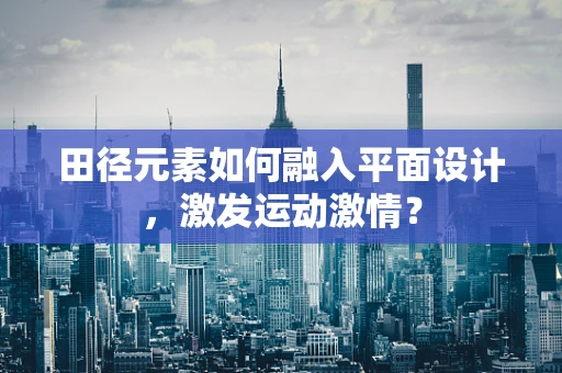 田径元素如何融入平面设计，激发运动激情？