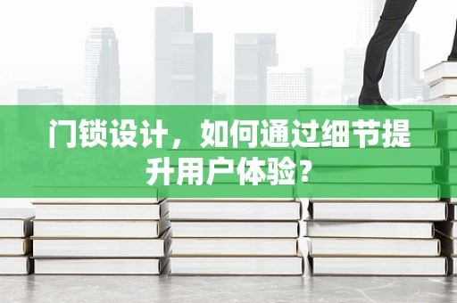门锁设计，如何通过细节提升用户体验？