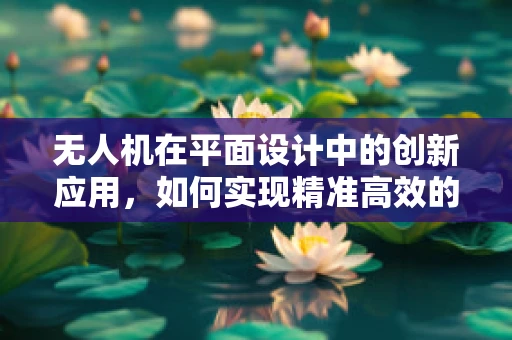 无人机在平面设计中的创新应用，如何实现精准高效的视觉传达？