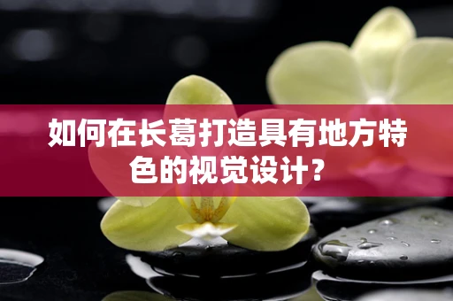 如何在长葛打造具有地方特色的视觉设计？