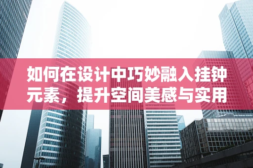 如何在设计中巧妙融入挂钟元素，提升空间美感与实用性？