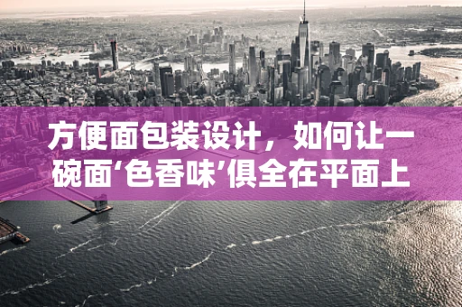 方便面包装设计，如何让一碗面‘色香味’俱全在平面上？