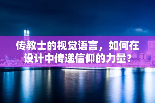 传教士的视觉语言，如何在设计中传递信仰的力量？