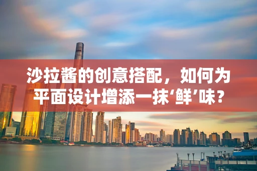 沙拉酱的创意搭配，如何为平面设计增添一抹‘鲜’味？