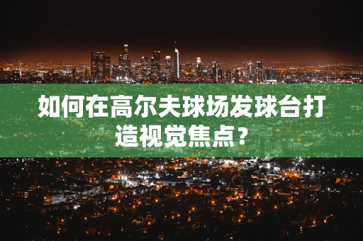 如何在高尔夫球场发球台打造视觉焦点？