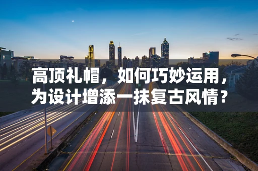 高顶礼帽，如何巧妙运用，为设计增添一抹复古风情？