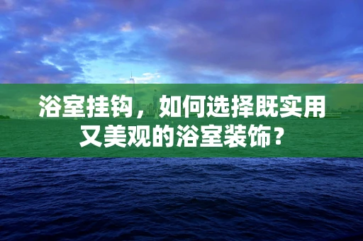 浴室挂钩，如何选择既实用又美观的浴室装饰？