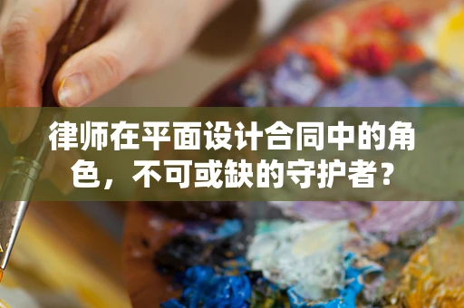 律师在平面设计合同中的角色，不可或缺的守护者？