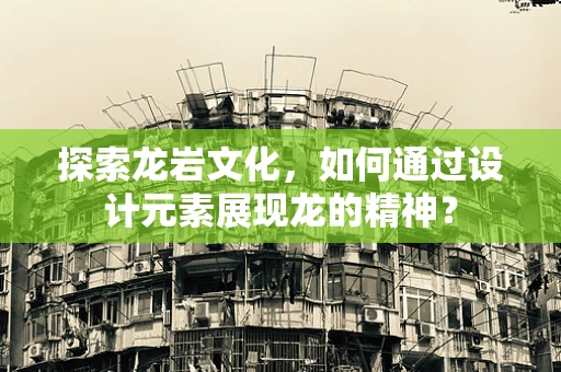 探索龙岩文化，如何通过设计元素展现龙的精神？