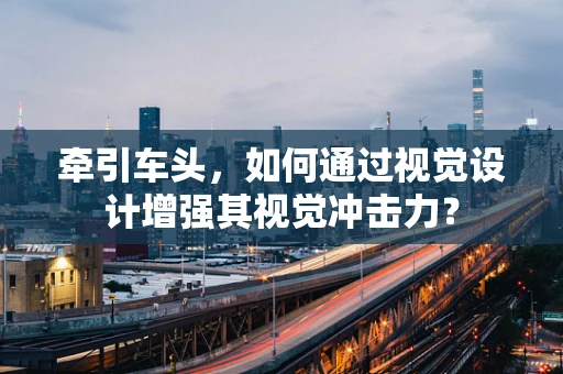牵引车头，如何通过视觉设计增强其视觉冲击力？