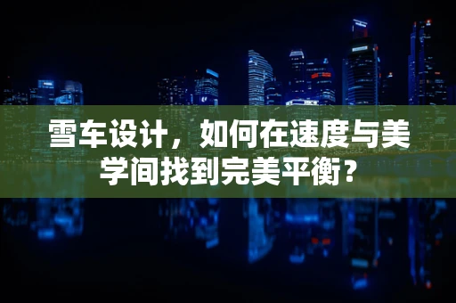 雪车设计，如何在速度与美学间找到完美平衡？