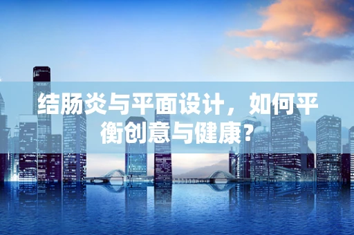 结肠炎与平面设计，如何平衡创意与健康？