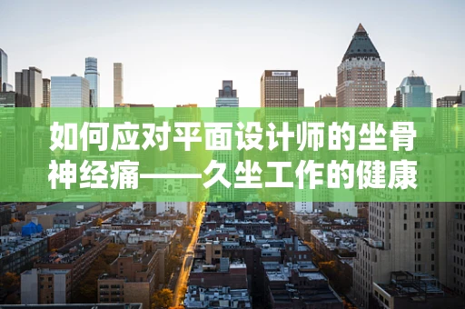 如何应对平面设计师的坐骨神经痛——久坐工作的健康挑战