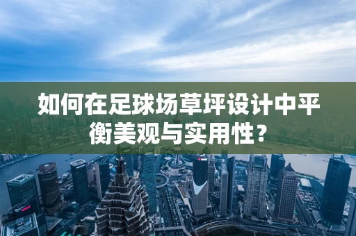 如何在足球场草坪设计中平衡美观与实用性？