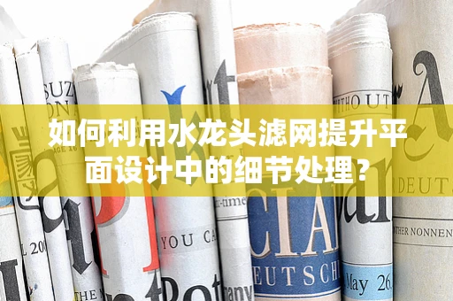 如何利用水龙头滤网提升平面设计中的细节处理？