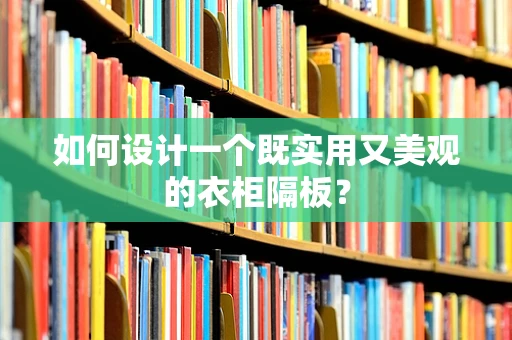 如何设计一个既实用又美观的衣柜隔板？