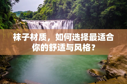 袜子材质，如何选择最适合你的舒适与风格？