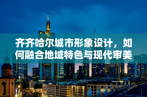 齐齐哈尔城市形象设计，如何融合地域特色与现代审美？