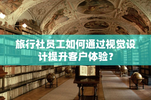 旅行社员工如何通过视觉设计提升客户体验？