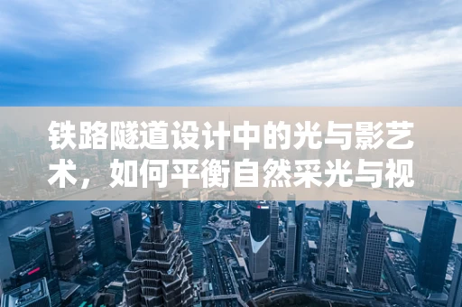 铁路隧道设计中的光与影艺术，如何平衡自然采光与视觉舒适度？